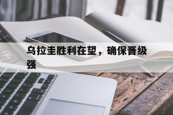 乌拉圭胜利在望，确保晋级强的简单介绍
