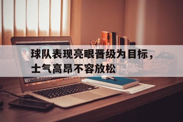 包含球队表现亮眼晋级为目标，士气高昂不容放松的词条