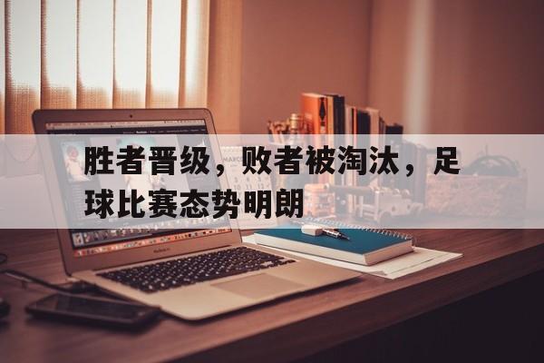 胜者晋级，败者被淘汰，足球比赛态势明朗的简单介绍