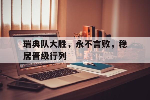瑞典队大胜，永不言败，稳居晋级行列的简单介绍
