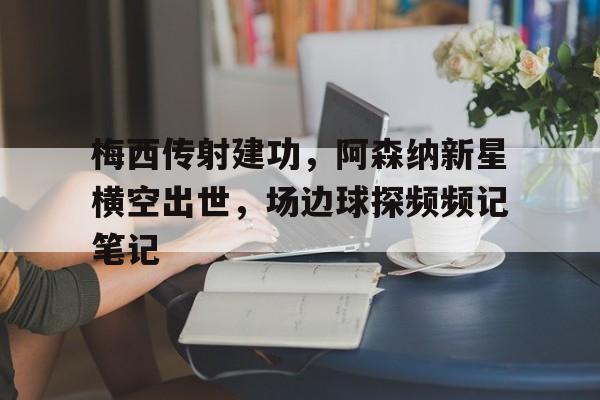 梅西传射建功，阿森纳新星横空出世，场边球探频频记笔记