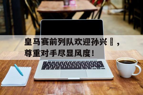 皇马赛前列队欢迎孙兴慜，尊重对手尽显风度！孙兴慜能在现在的皇马巴萨和马竞打上主力吗?